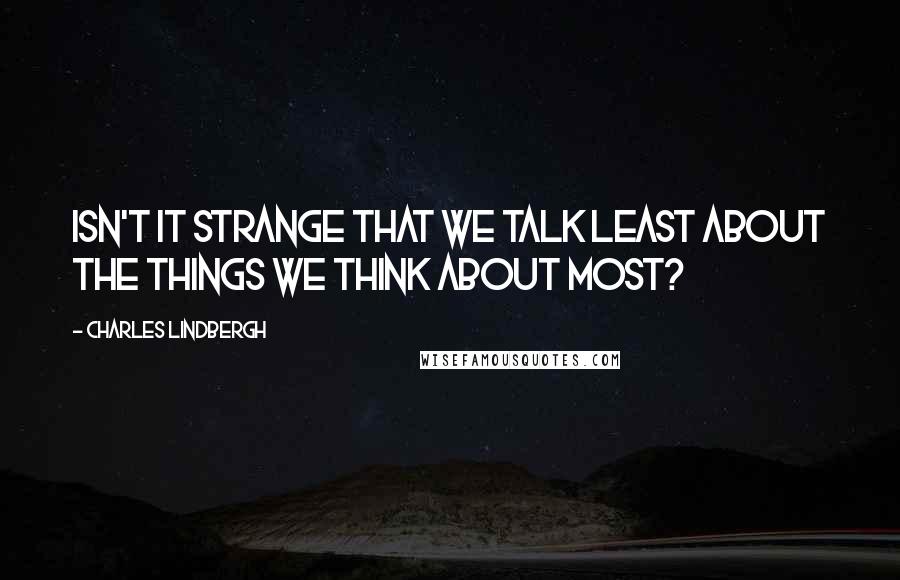 Charles Lindbergh Quotes: Isn't it strange that we talk least about the things we think about most?