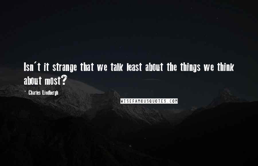 Charles Lindbergh Quotes: Isn't it strange that we talk least about the things we think about most?