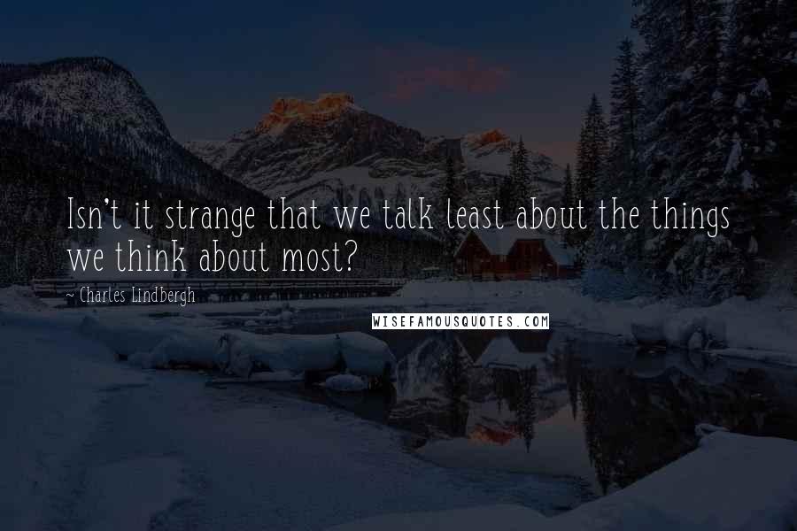 Charles Lindbergh Quotes: Isn't it strange that we talk least about the things we think about most?