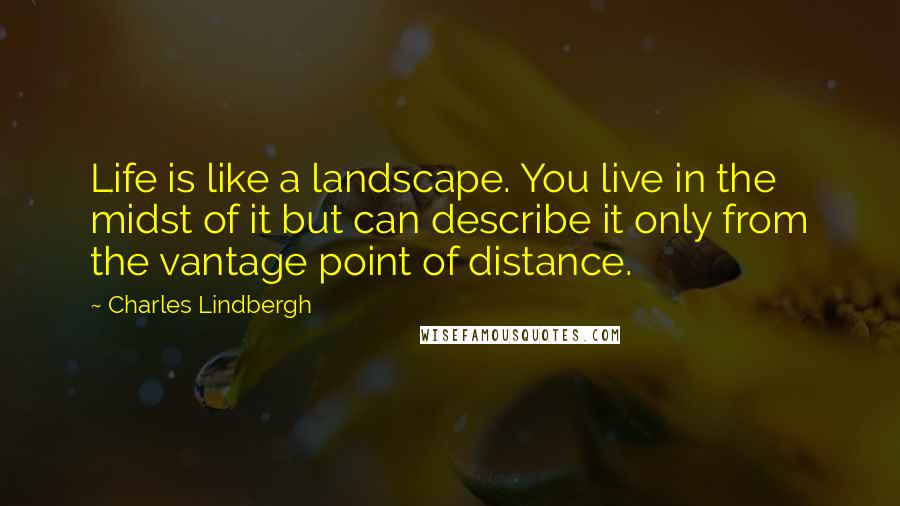 Charles Lindbergh Quotes: Life is like a landscape. You live in the midst of it but can describe it only from the vantage point of distance.
