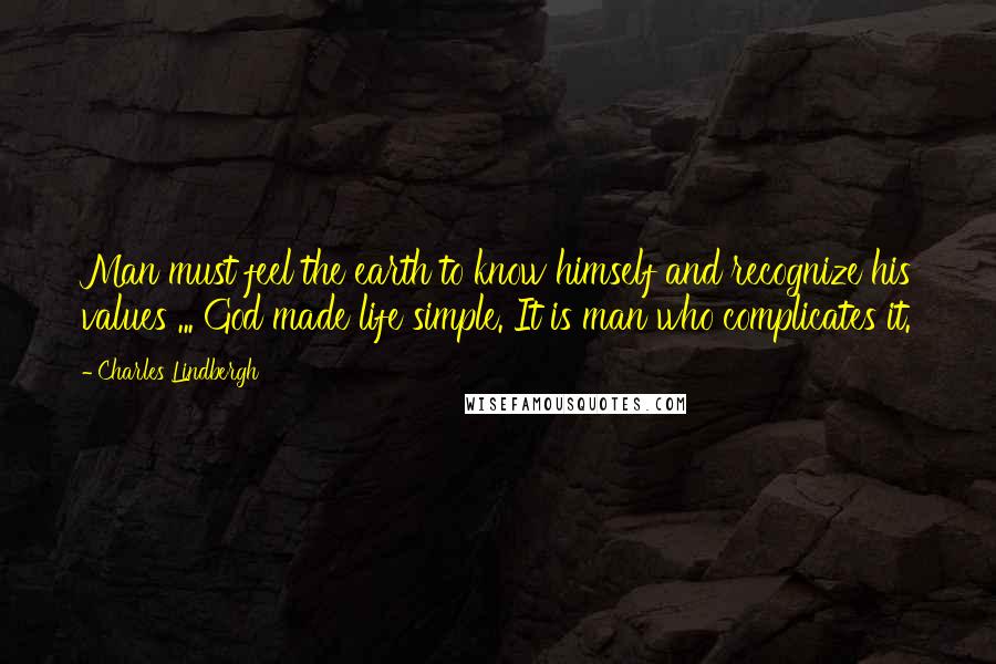 Charles Lindbergh Quotes: Man must feel the earth to know himself and recognize his values ... God made life simple. It is man who complicates it.