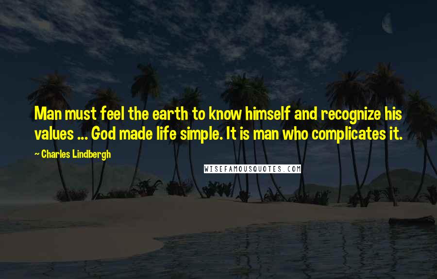 Charles Lindbergh Quotes: Man must feel the earth to know himself and recognize his values ... God made life simple. It is man who complicates it.