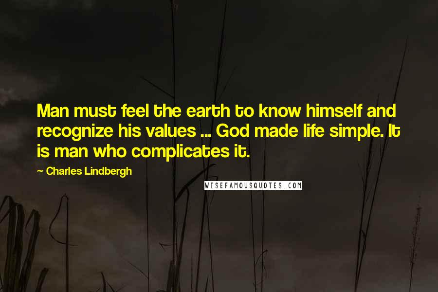 Charles Lindbergh Quotes: Man must feel the earth to know himself and recognize his values ... God made life simple. It is man who complicates it.