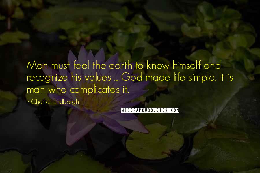 Charles Lindbergh Quotes: Man must feel the earth to know himself and recognize his values ... God made life simple. It is man who complicates it.