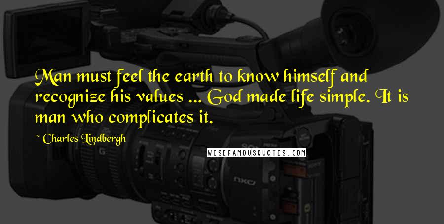 Charles Lindbergh Quotes: Man must feel the earth to know himself and recognize his values ... God made life simple. It is man who complicates it.