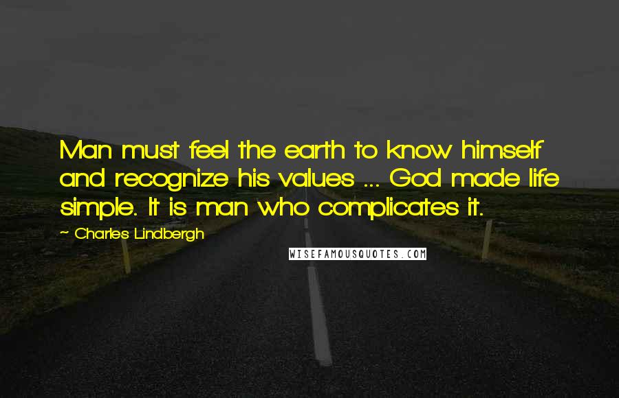 Charles Lindbergh Quotes: Man must feel the earth to know himself and recognize his values ... God made life simple. It is man who complicates it.