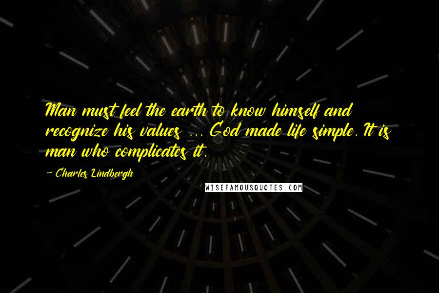 Charles Lindbergh Quotes: Man must feel the earth to know himself and recognize his values ... God made life simple. It is man who complicates it.