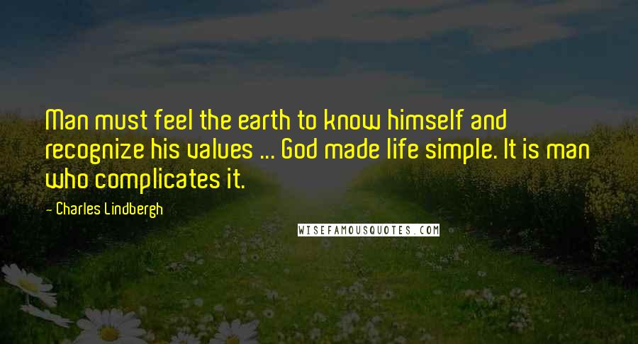 Charles Lindbergh Quotes: Man must feel the earth to know himself and recognize his values ... God made life simple. It is man who complicates it.