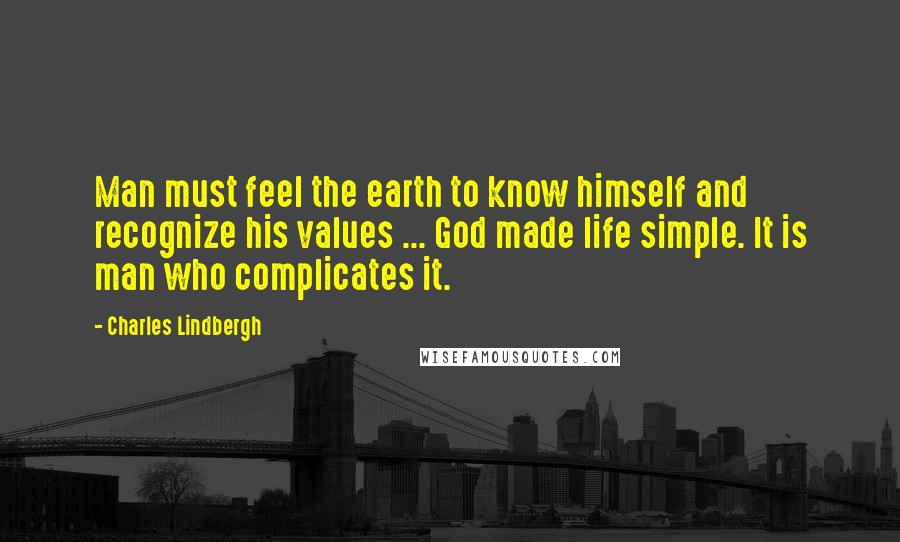 Charles Lindbergh Quotes: Man must feel the earth to know himself and recognize his values ... God made life simple. It is man who complicates it.