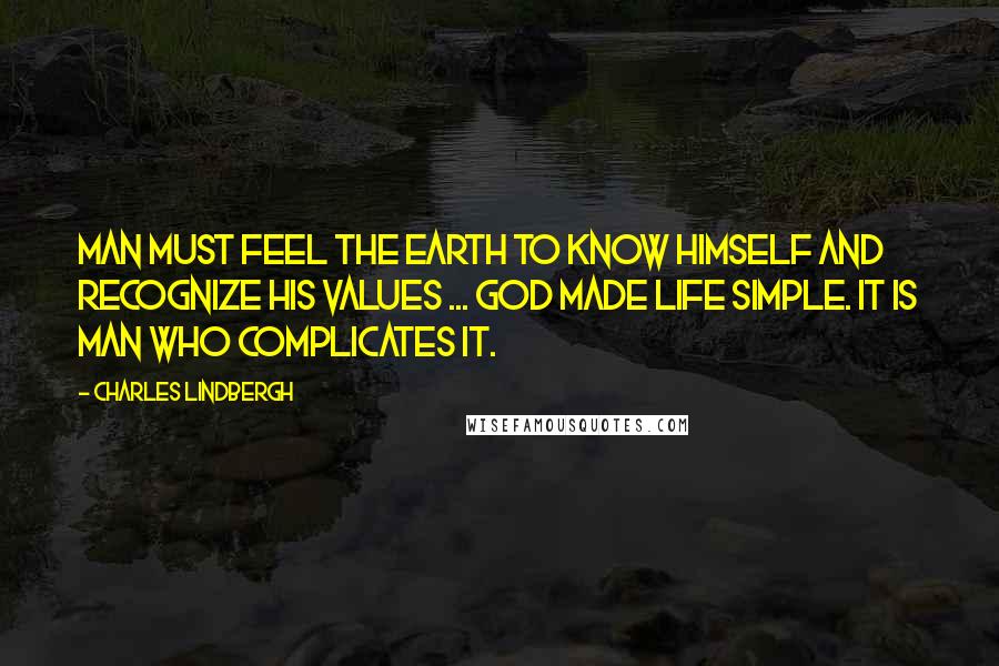 Charles Lindbergh Quotes: Man must feel the earth to know himself and recognize his values ... God made life simple. It is man who complicates it.