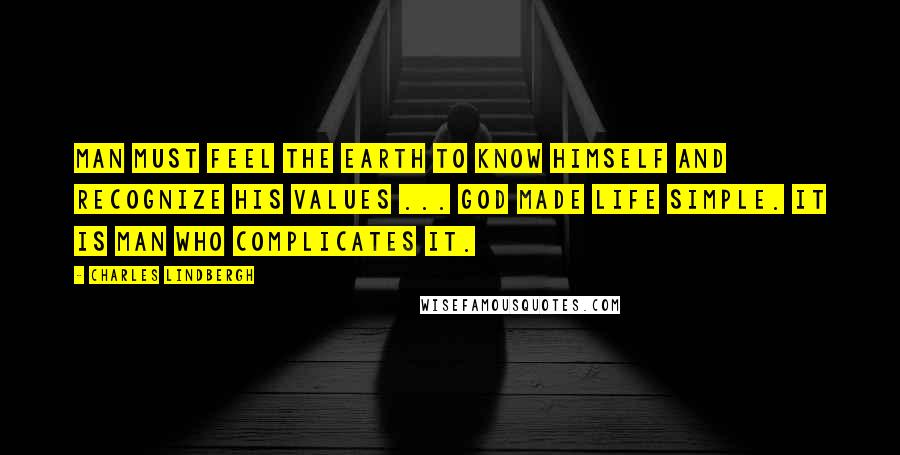 Charles Lindbergh Quotes: Man must feel the earth to know himself and recognize his values ... God made life simple. It is man who complicates it.