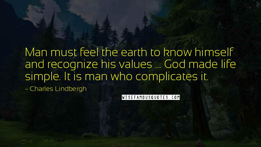 Charles Lindbergh Quotes: Man must feel the earth to know himself and recognize his values ... God made life simple. It is man who complicates it.