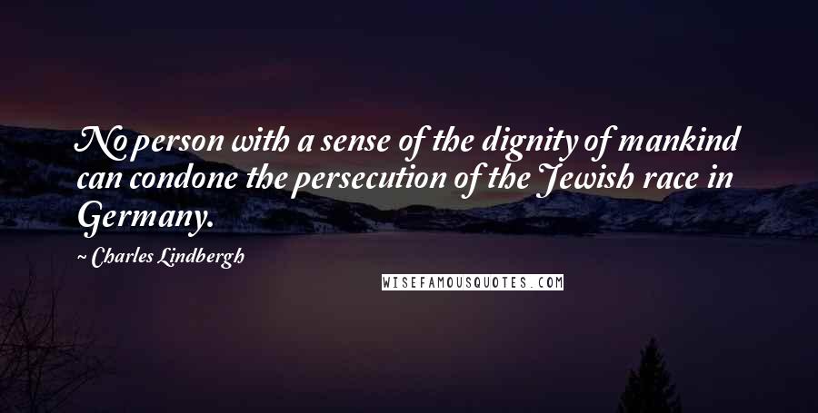 Charles Lindbergh Quotes: No person with a sense of the dignity of mankind can condone the persecution of the Jewish race in Germany.