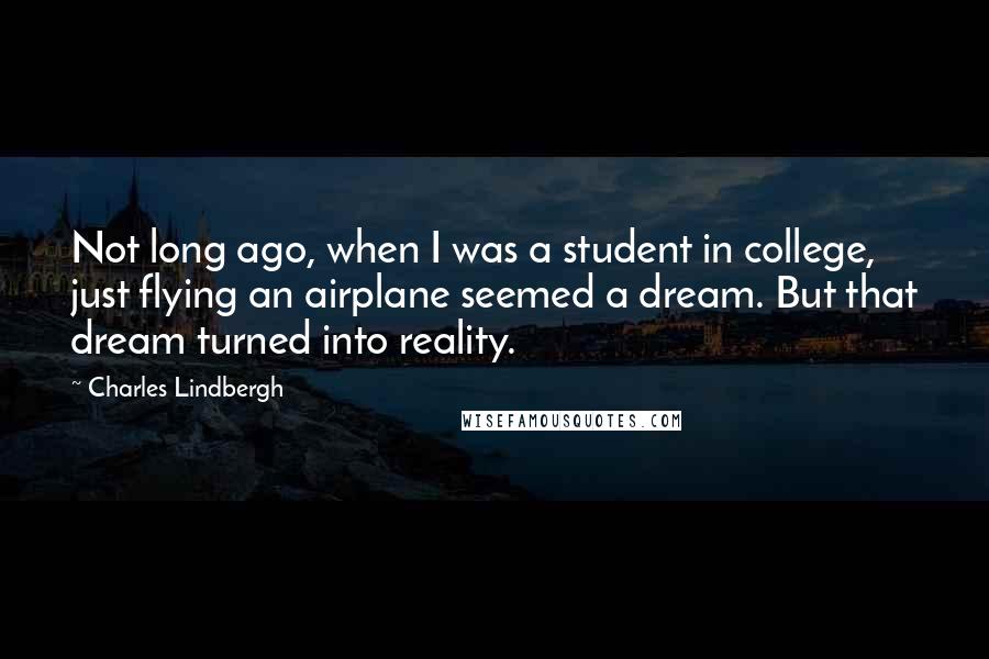 Charles Lindbergh Quotes: Not long ago, when I was a student in college, just flying an airplane seemed a dream. But that dream turned into reality.