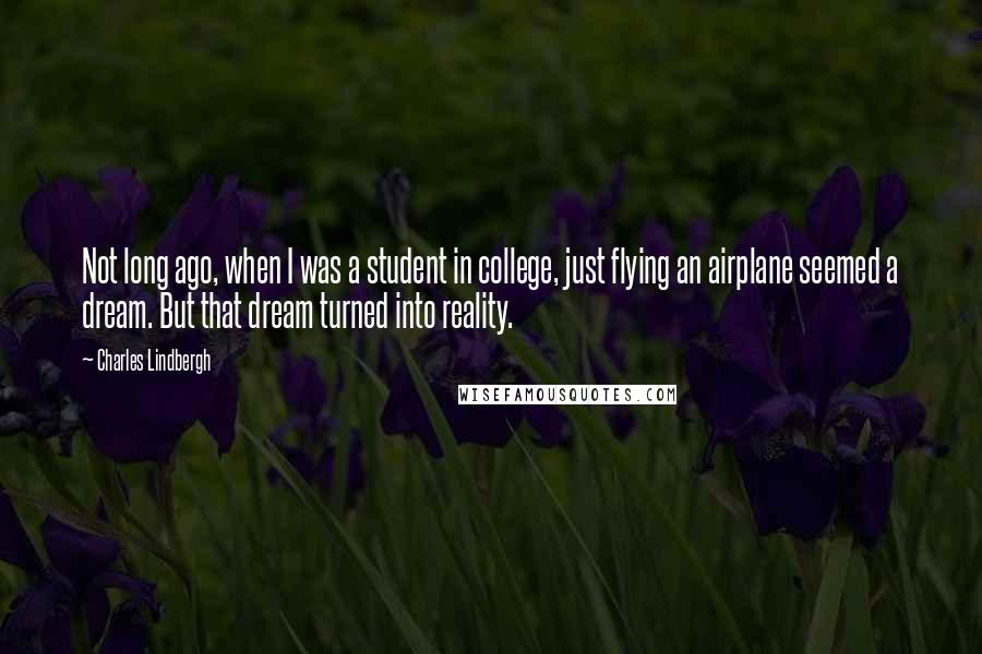 Charles Lindbergh Quotes: Not long ago, when I was a student in college, just flying an airplane seemed a dream. But that dream turned into reality.