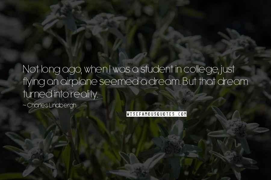 Charles Lindbergh Quotes: Not long ago, when I was a student in college, just flying an airplane seemed a dream. But that dream turned into reality.