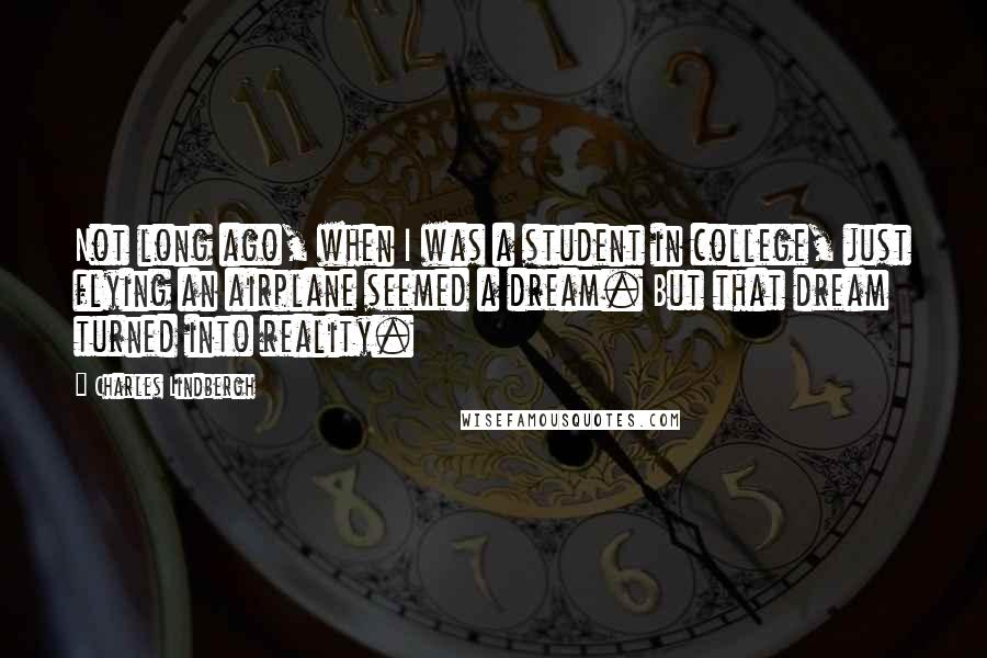 Charles Lindbergh Quotes: Not long ago, when I was a student in college, just flying an airplane seemed a dream. But that dream turned into reality.