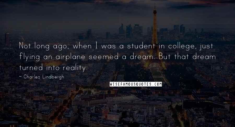 Charles Lindbergh Quotes: Not long ago, when I was a student in college, just flying an airplane seemed a dream. But that dream turned into reality.