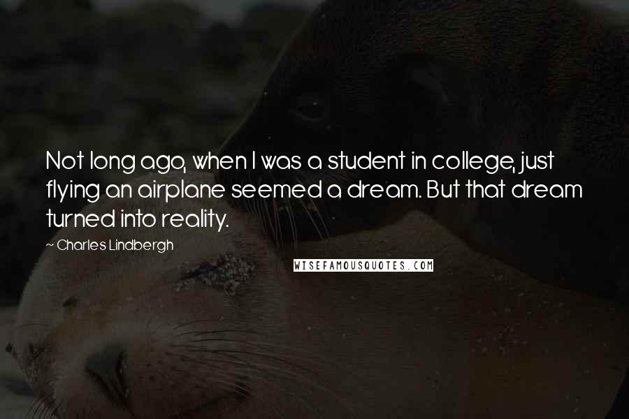 Charles Lindbergh Quotes: Not long ago, when I was a student in college, just flying an airplane seemed a dream. But that dream turned into reality.