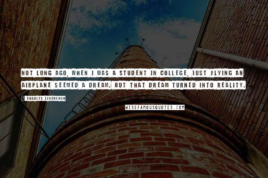 Charles Lindbergh Quotes: Not long ago, when I was a student in college, just flying an airplane seemed a dream. But that dream turned into reality.