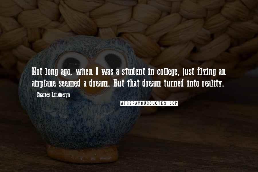 Charles Lindbergh Quotes: Not long ago, when I was a student in college, just flying an airplane seemed a dream. But that dream turned into reality.