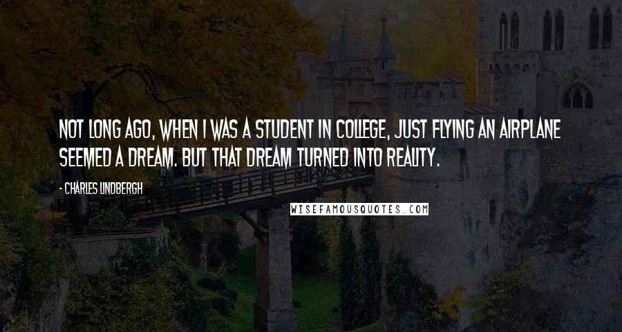 Charles Lindbergh Quotes: Not long ago, when I was a student in college, just flying an airplane seemed a dream. But that dream turned into reality.