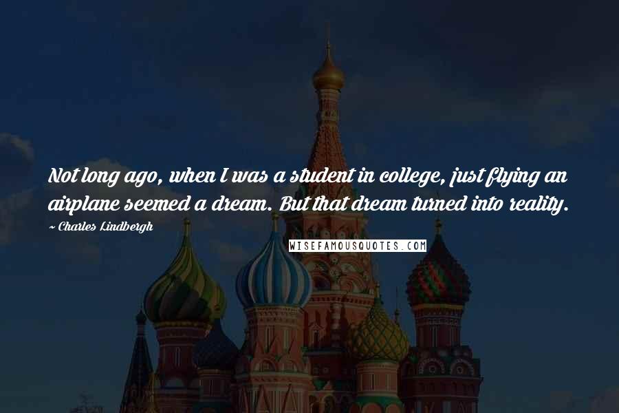 Charles Lindbergh Quotes: Not long ago, when I was a student in college, just flying an airplane seemed a dream. But that dream turned into reality.