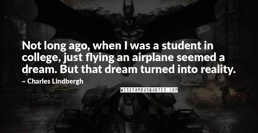 Charles Lindbergh Quotes: Not long ago, when I was a student in college, just flying an airplane seemed a dream. But that dream turned into reality.