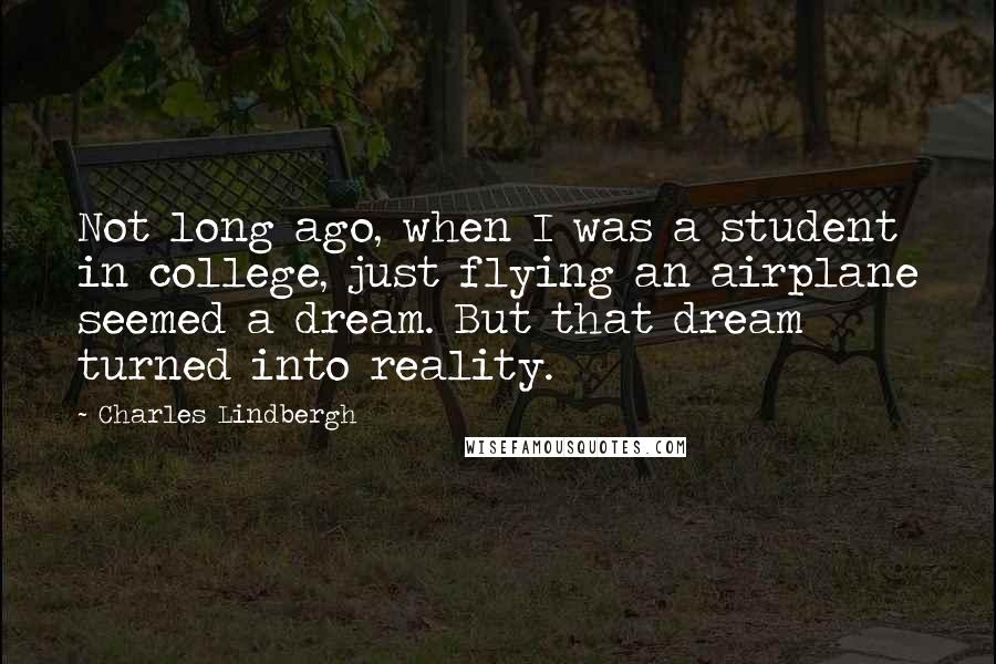 Charles Lindbergh Quotes: Not long ago, when I was a student in college, just flying an airplane seemed a dream. But that dream turned into reality.