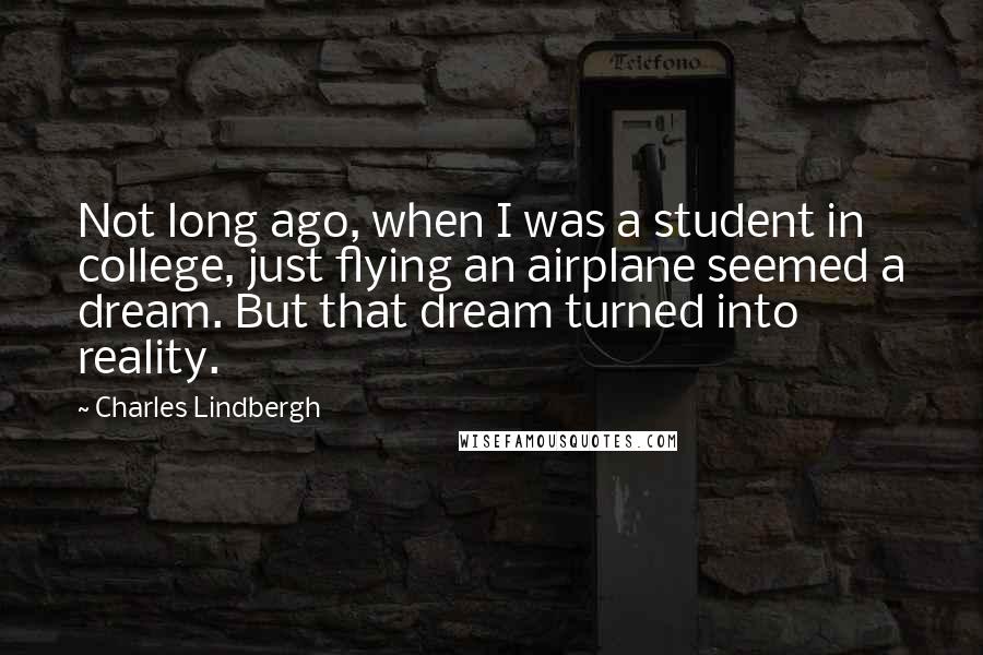 Charles Lindbergh Quotes: Not long ago, when I was a student in college, just flying an airplane seemed a dream. But that dream turned into reality.