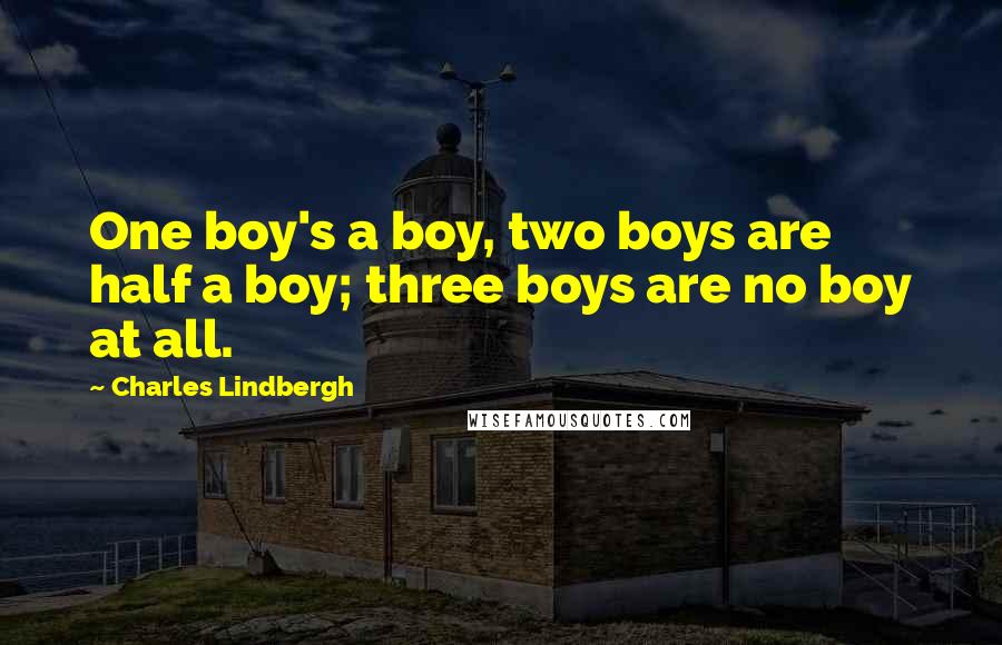 Charles Lindbergh Quotes: One boy's a boy, two boys are half a boy; three boys are no boy at all.