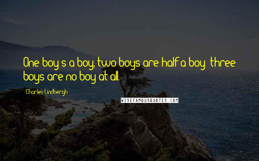 Charles Lindbergh Quotes: One boy's a boy, two boys are half a boy; three boys are no boy at all.