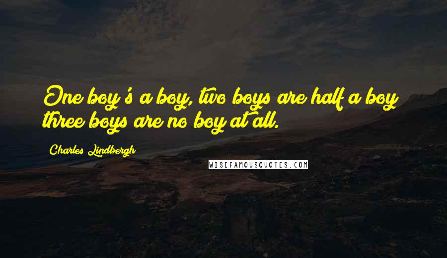 Charles Lindbergh Quotes: One boy's a boy, two boys are half a boy; three boys are no boy at all.