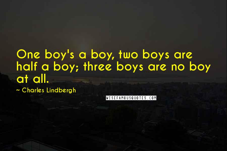 Charles Lindbergh Quotes: One boy's a boy, two boys are half a boy; three boys are no boy at all.