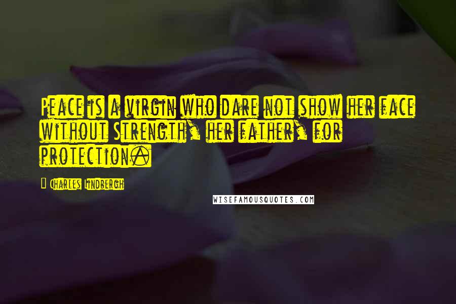 Charles Lindbergh Quotes: Peace is a virgin who dare not show her face without Strength, her father, for protection.