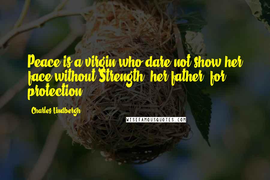 Charles Lindbergh Quotes: Peace is a virgin who dare not show her face without Strength, her father, for protection.