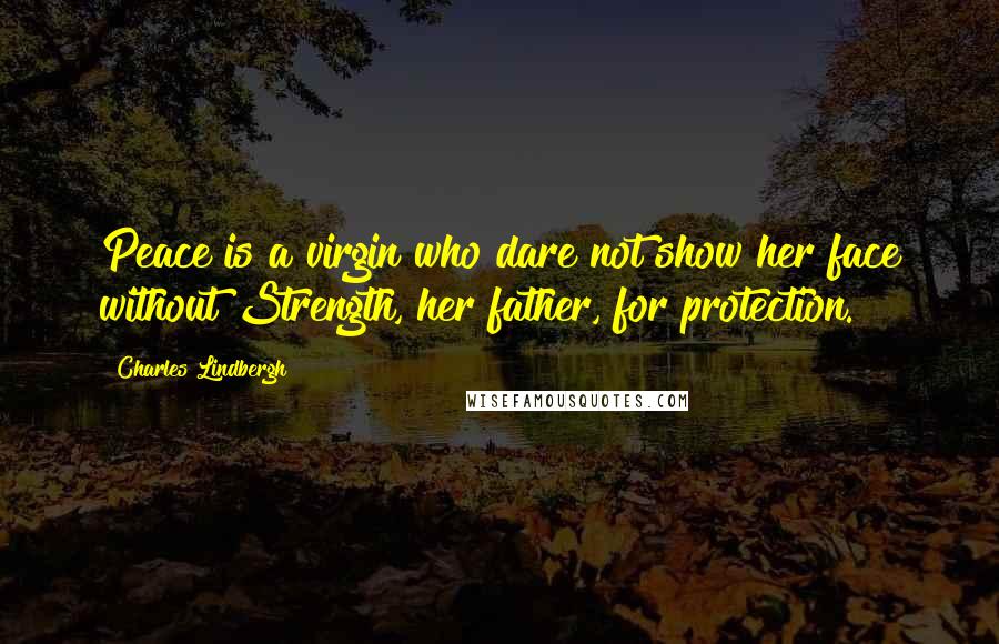 Charles Lindbergh Quotes: Peace is a virgin who dare not show her face without Strength, her father, for protection.