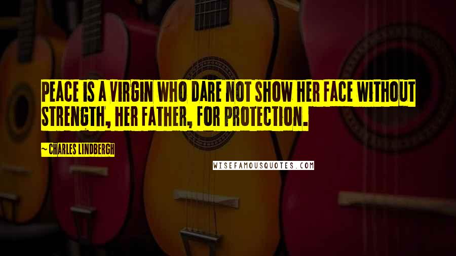 Charles Lindbergh Quotes: Peace is a virgin who dare not show her face without Strength, her father, for protection.