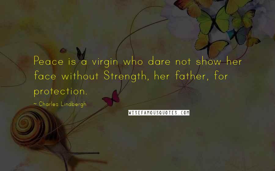 Charles Lindbergh Quotes: Peace is a virgin who dare not show her face without Strength, her father, for protection.