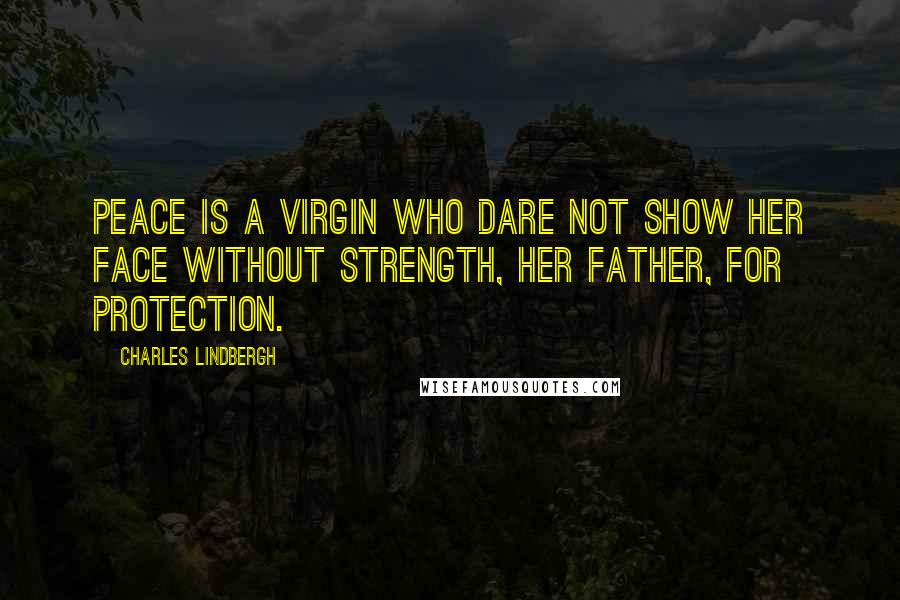 Charles Lindbergh Quotes: Peace is a virgin who dare not show her face without Strength, her father, for protection.