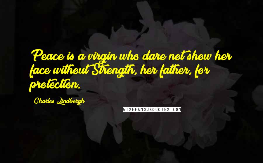 Charles Lindbergh Quotes: Peace is a virgin who dare not show her face without Strength, her father, for protection.
