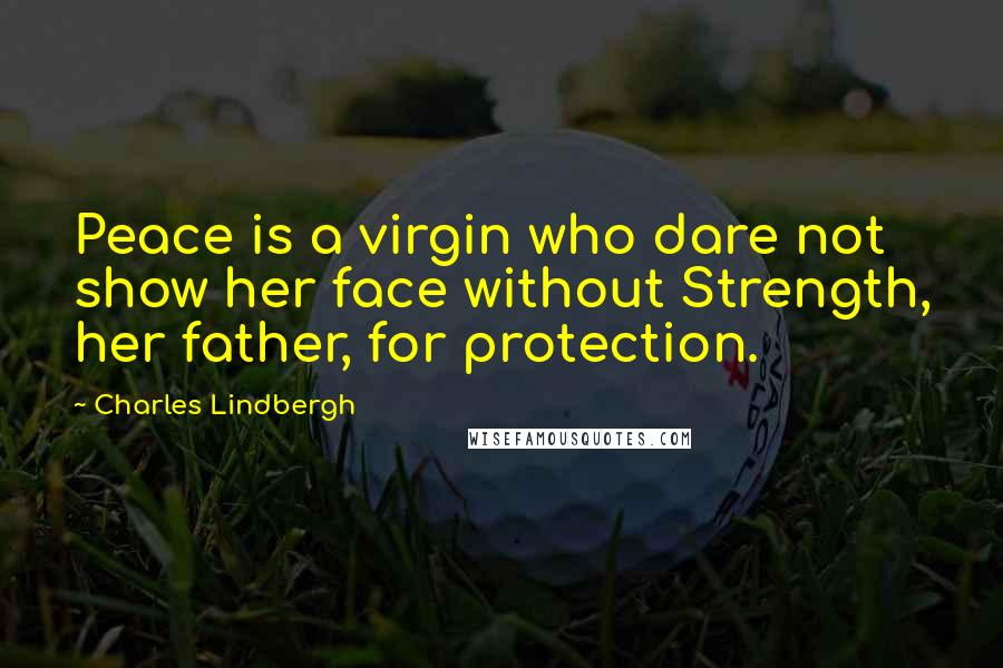 Charles Lindbergh Quotes: Peace is a virgin who dare not show her face without Strength, her father, for protection.