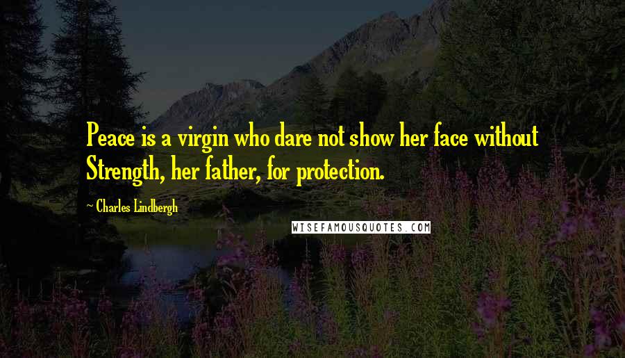 Charles Lindbergh Quotes: Peace is a virgin who dare not show her face without Strength, her father, for protection.