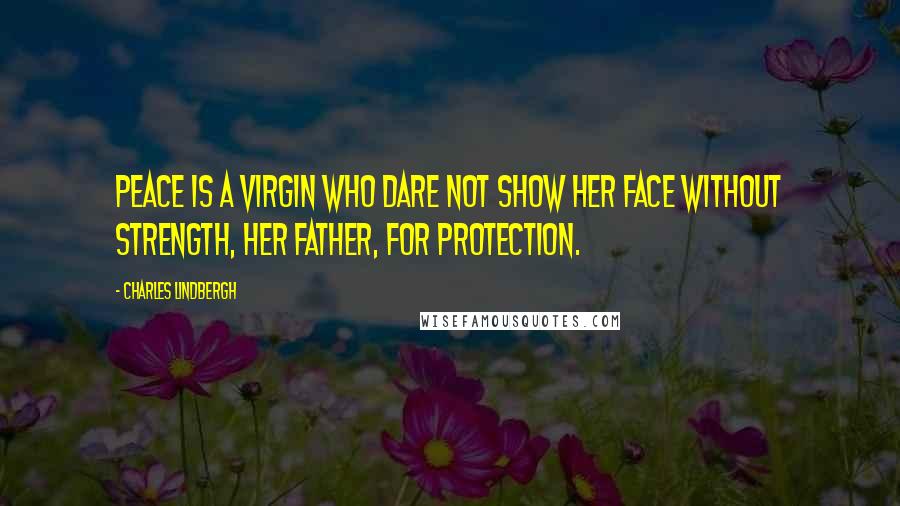 Charles Lindbergh Quotes: Peace is a virgin who dare not show her face without Strength, her father, for protection.