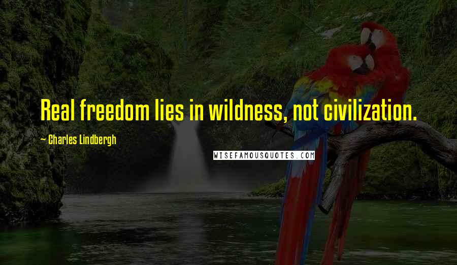 Charles Lindbergh Quotes: Real freedom lies in wildness, not civilization.