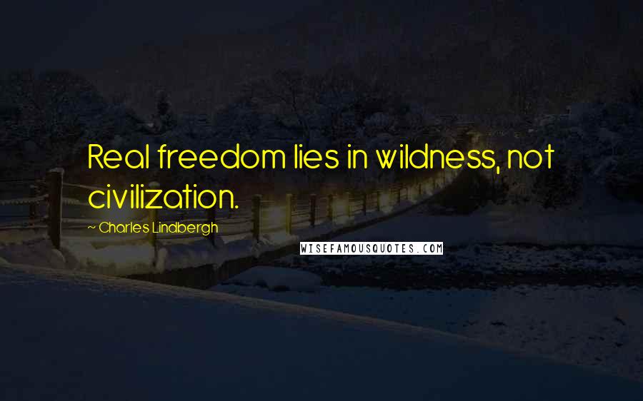 Charles Lindbergh Quotes: Real freedom lies in wildness, not civilization.