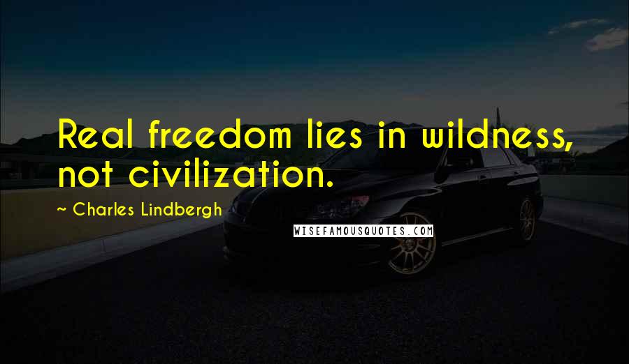 Charles Lindbergh Quotes: Real freedom lies in wildness, not civilization.