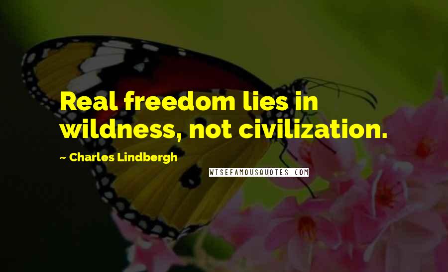 Charles Lindbergh Quotes: Real freedom lies in wildness, not civilization.