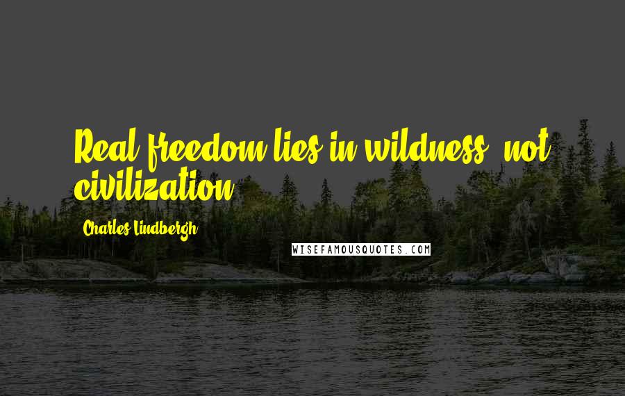 Charles Lindbergh Quotes: Real freedom lies in wildness, not civilization.