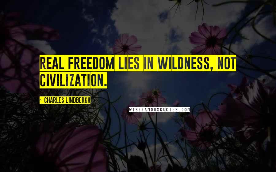 Charles Lindbergh Quotes: Real freedom lies in wildness, not civilization.